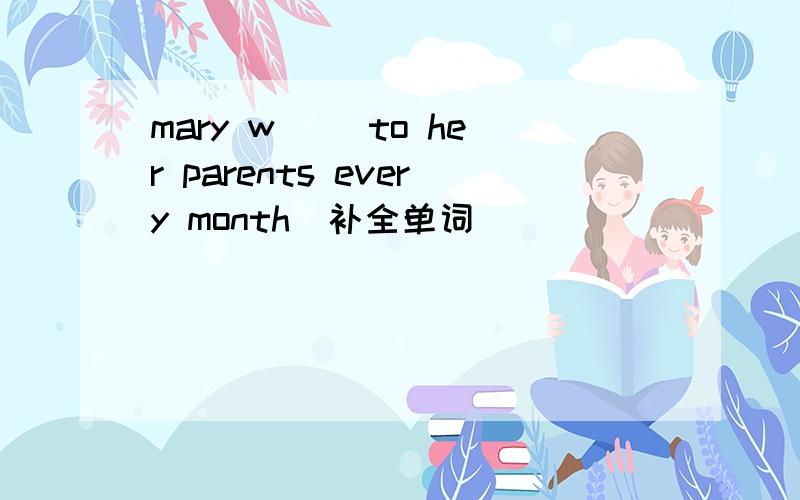 mary w__ to her parents every month(补全单词)