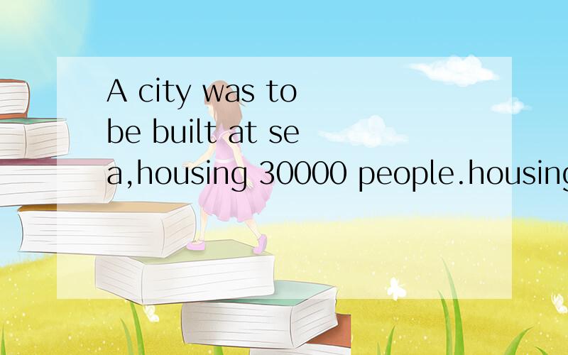 A city was to be built at sea,housing 30000 people.housing 30000 people.作什么成分?为什么house要用ing形式?housing 30000 people修饰什么？