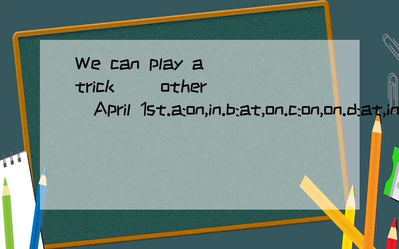 We can play a trick ()other()April 1st.a:on,in.b:at,on.c:on,on.d:at,in.