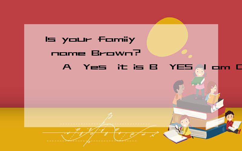 Is your famiiy name Brown?【 】 A,Yes,it is B,YES,I am C,Yes,I'm D,No I'm not
