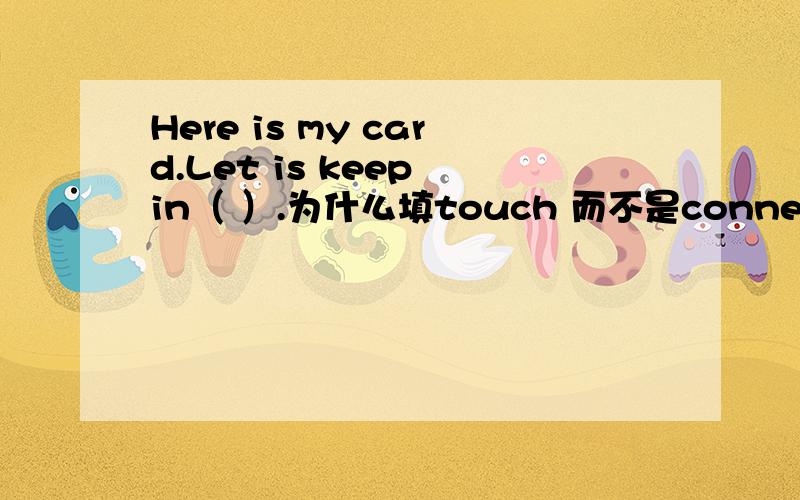 Here is my card.Let is keep in（ ）.为什么填touch 而不是connection
