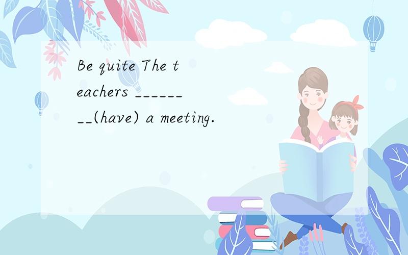 Be quite The teachers ________(have) a meeting.