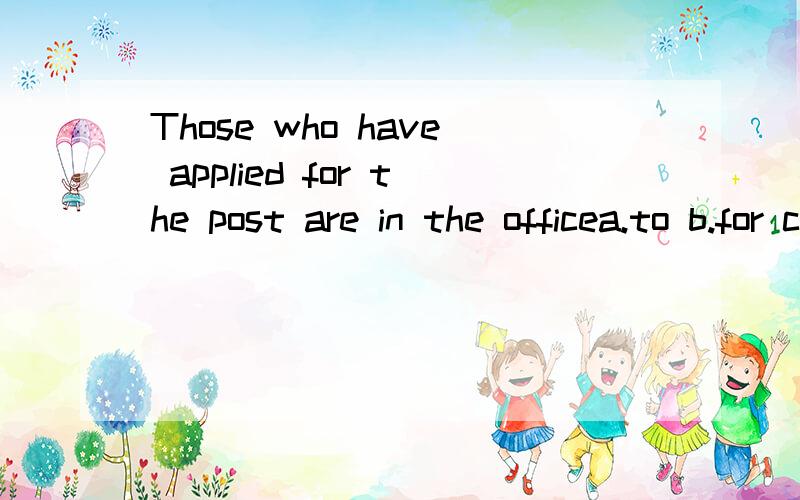 Those who have applied for the post are in the officea.to b.for c.with d.in请说明理由,以及翻译.
