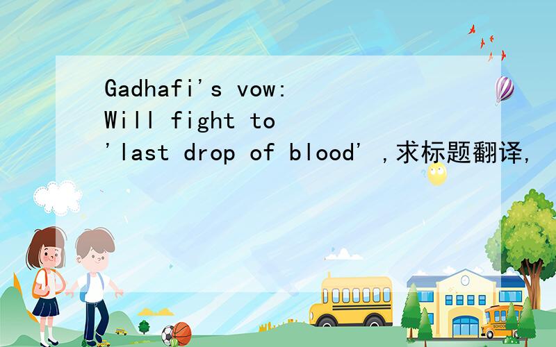 Gadhafi's vow:Will fight to 'last drop of blood' ,求标题翻译,