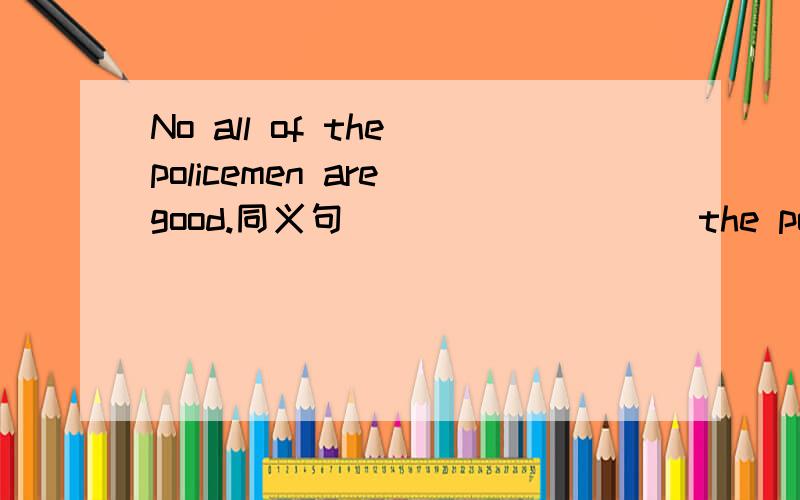 No all of the policemen are good.同义句 ____ ____ the policemen are good.We should work hard from now on.同义句We are____ ____ work hard from now on.