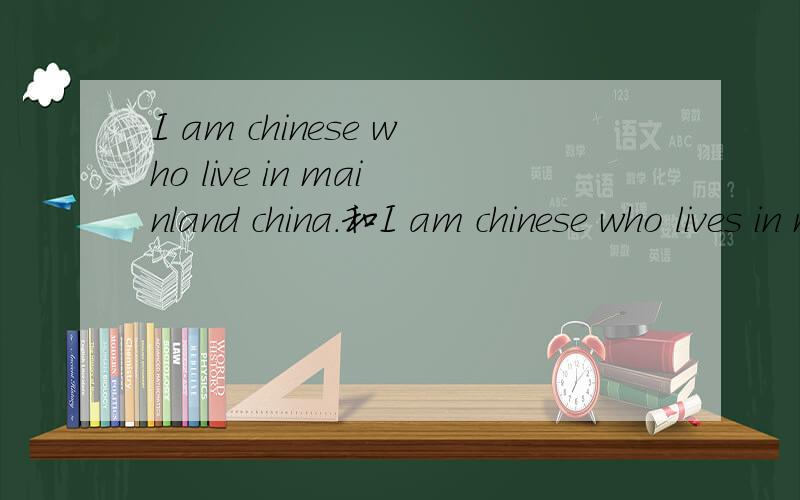 I am chinese who live in mainland china.和I am chinese who lives in mainland china.求高手!1到底正确的是哪个?2我想弄清楚 who这里的先行词是chinese吧.因为先行词始终和关系代词挨着.那么既然是chinese,那么就和