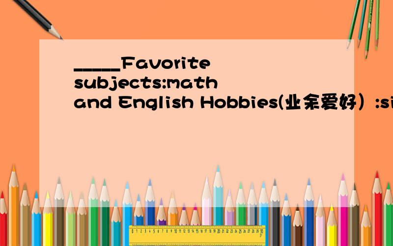 _____Favorite subjects:math and English Hobbies(业余爱好）:singing ,dancing and drawing的英语作文