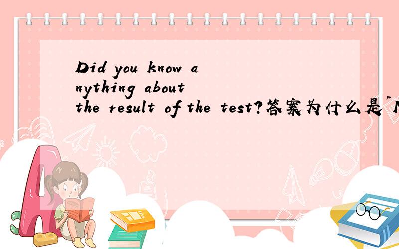 Did you know anything about the result of the test?答案为什么是