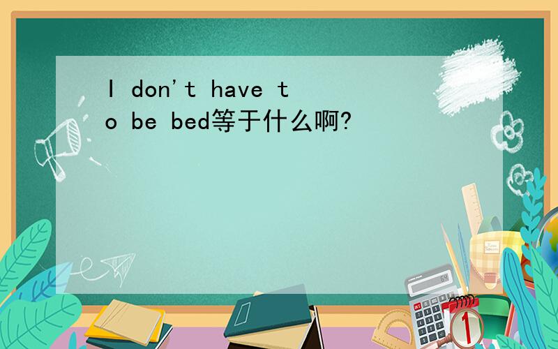 I don't have to be bed等于什么啊?