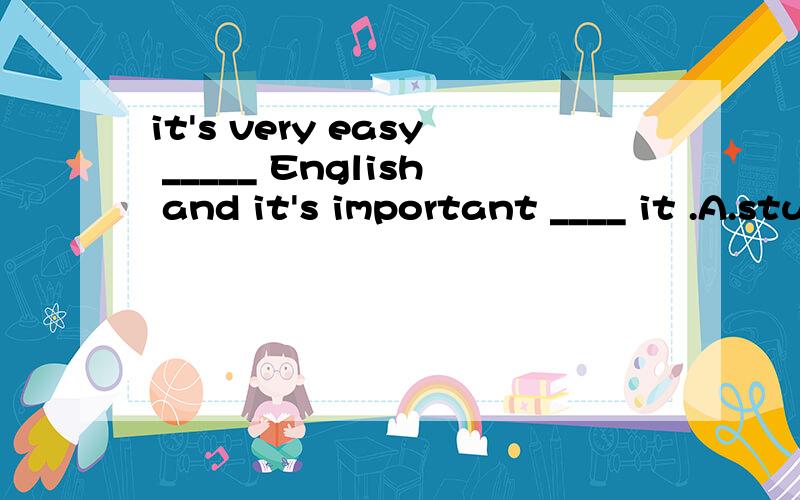 it's very easy _____ English and it's important ____ it .A.study ;say B.to learn;to use C.to study ;use-------SOS啊 ,重要的是为什么.