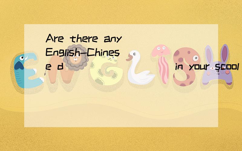 Are there any English-Chinese d__________in your scool library.