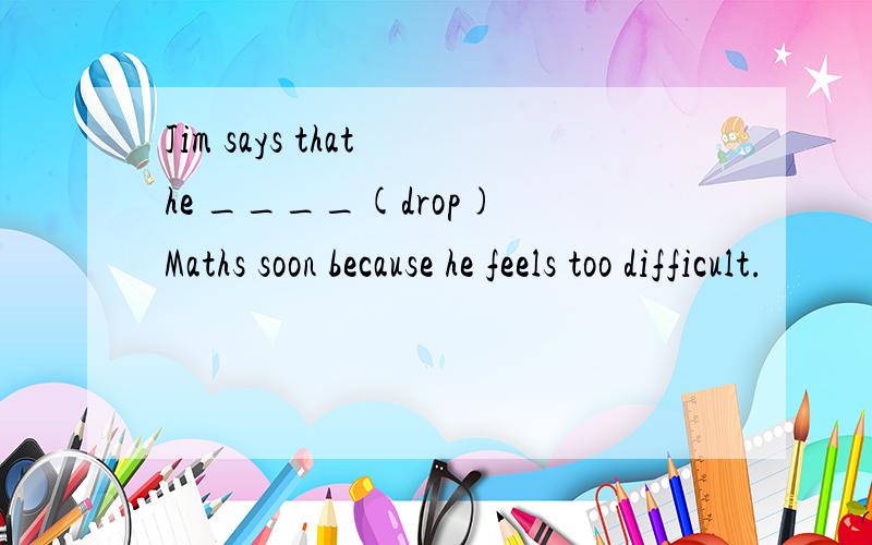 Jim says that he ____(drop) Maths soon because he feels too difficult.