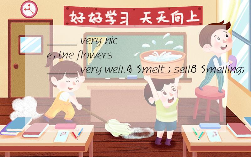 _____ very nice,the flowers _____ very well.A Smelt ;sellB Smelling; sell C Smelt ;are soldD Smelling;are sold考时态没错,但是前后时态不是要一致啊 ,还是说我哪里出错了
