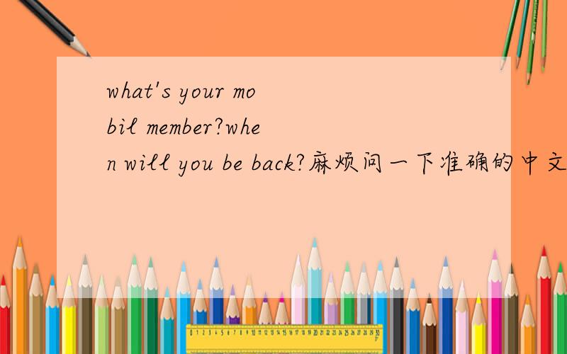 what's your mobil member?when will you be back?麻烦问一下准确的中文翻译是什么?