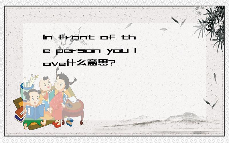 In front of the person you love什么意思?