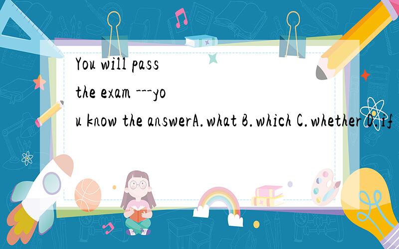 You will pass the exam ---you know the answerA.what B.which C.whether D.if 为什么?