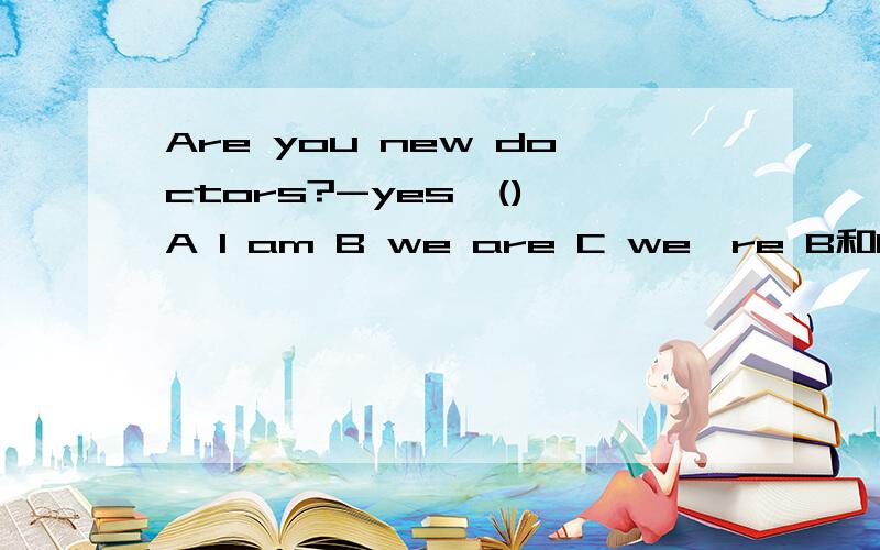 Are you new doctors?-yes,() A I am B we are C we're B和C有什么区别吗?