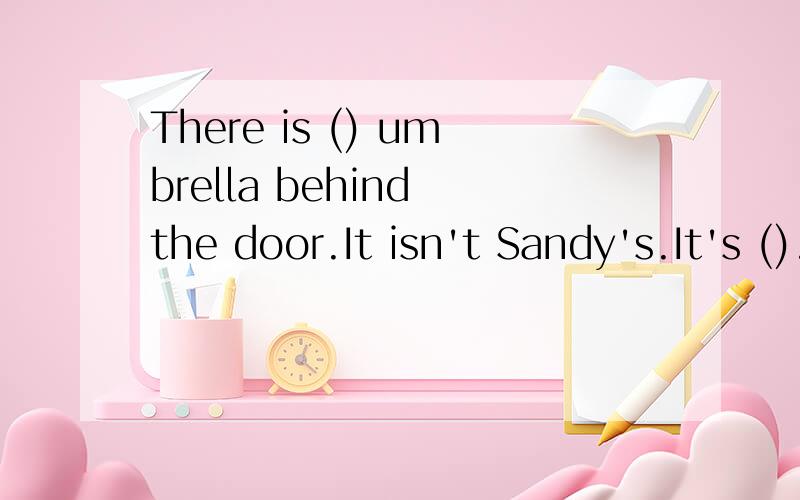 There is () umbrella behind the door.It isn't Sandy's.It's ().A a;hers B an;his C a;There is () umbrella behind the door.It isn't Sandy's.It's ().A a;hers B an;his C a;his D an;her