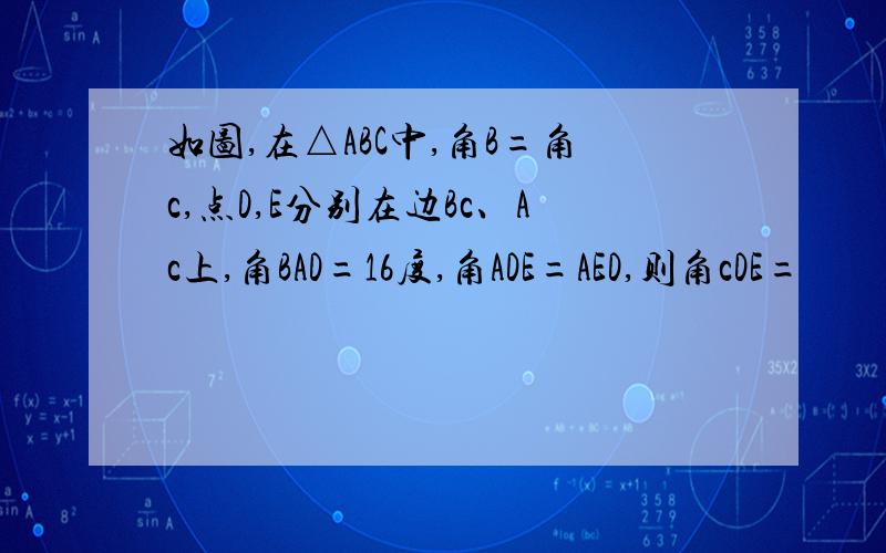 如图,在△ABC中,角B=角c,点D,E分别在边Bc、Ac上,角BAD=16度,角ADE=AED,则角cDE=