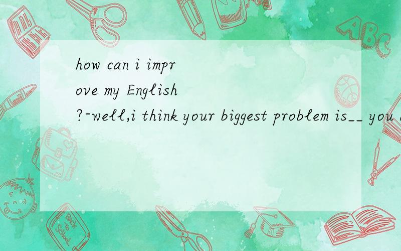 how can i improve my English?-well,i think your biggest problem is__ you don't listen your teacher carefully in class.a,whatb,thatc,\d,because