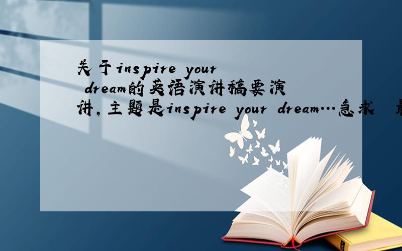 关于inspire your dream的英语演讲稿要演讲,主题是inspire your dream...急求  最好能讲3分钟的