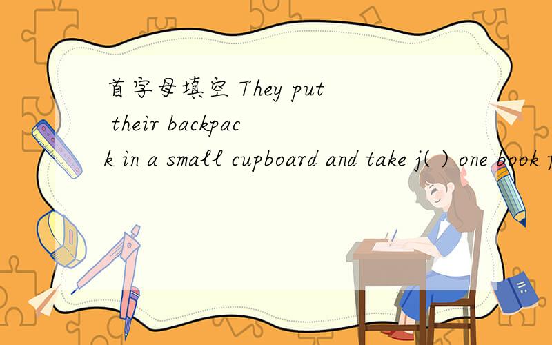 首字母填空 They put their backpack in a small cupboard and take j( ) one book for that subject.但我一时想不起来