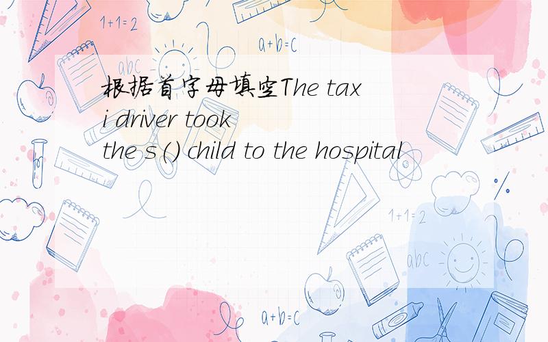 根据首字母填空The taxi driver took the s() child to the hospital