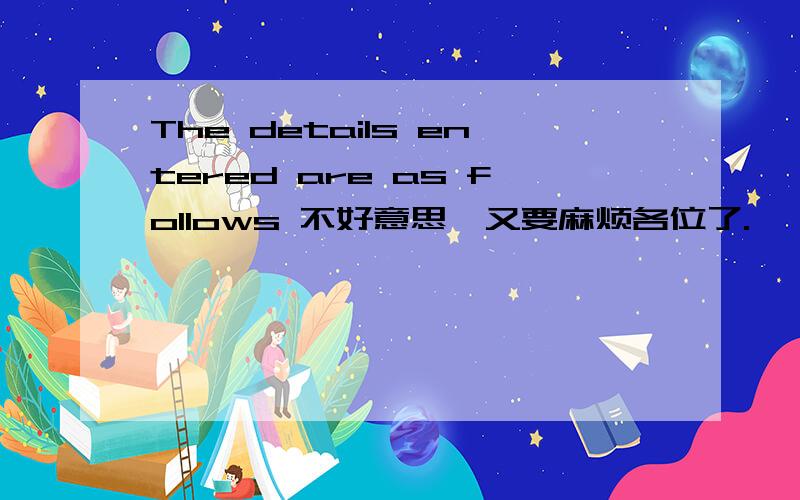 The details entered are as follows 不好意思,又要麻烦各位了.