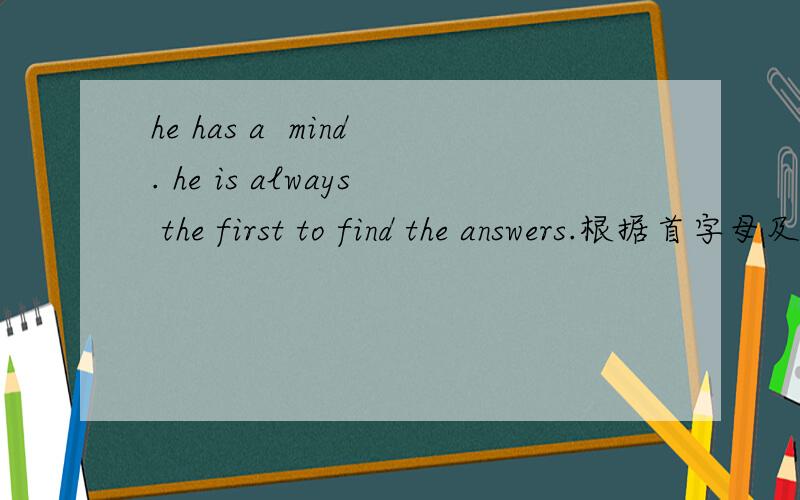 he has a  mind. he is always the first to find the answers.根据首字母及句意完成单词.首字母是“q”,放于“a”的后面,“mind”的前面．