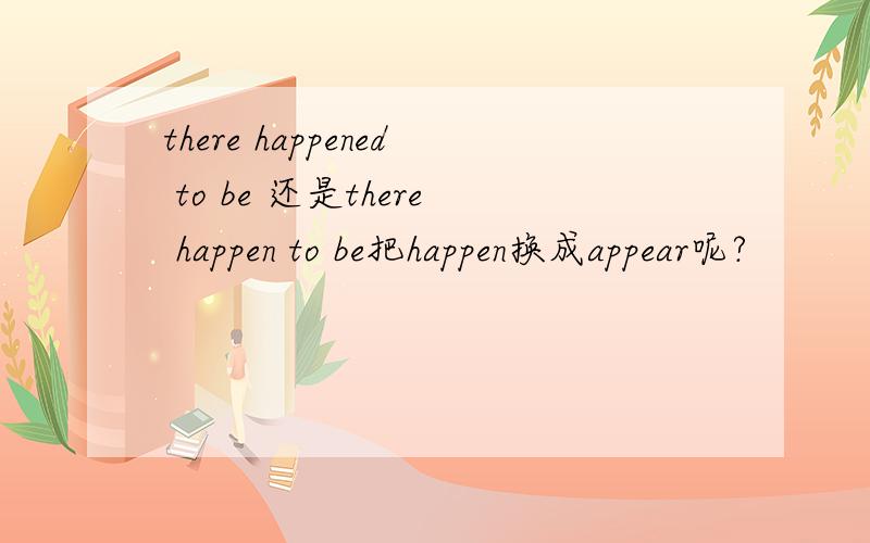 there happened to be 还是there happen to be把happen换成appear呢?