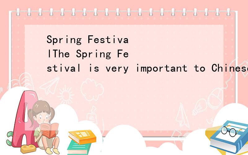 Spring FestivalThe Spring Festival is very important to Chinese people.In the past,people could not often have meat,rice or other delicious food.They could only eat these during the Spring festival.So every year they hoped that the Spring Festival wo