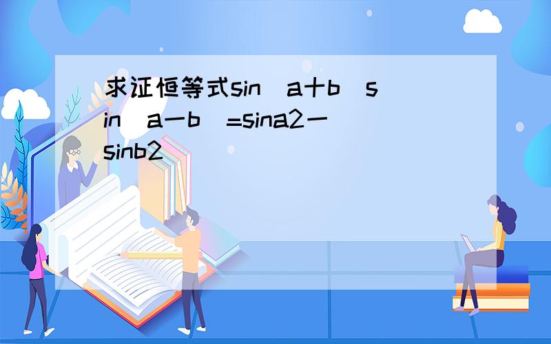 求证恒等式sin(a十b)sin(a一b)=sina2一sinb2