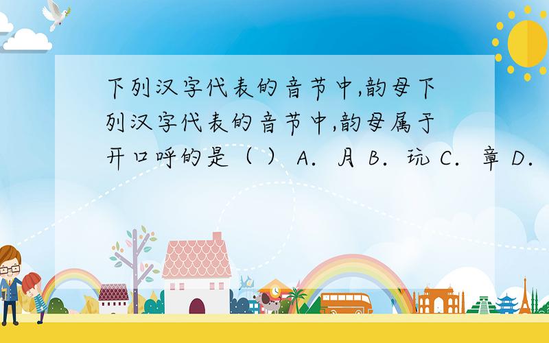 下列汉字代表的音节中,韵母下列汉字代表的音节中,韵母属于开口呼的是（ ） A．月 B．玩 C．章 D．米