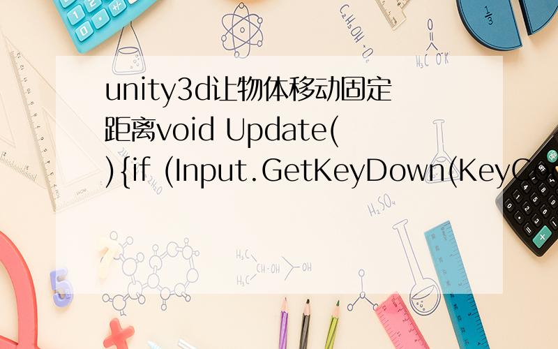 unity3d让物体移动固定距离void Update(){if (Input.GetKeyDown(KeyCode.UpArrow)){Vector3 endpos=new Vector3(person.transform.position.x,person.transform.position.y+10,0);\x09 person.transform.position = Vector3.Lerp(person.transform.position,en