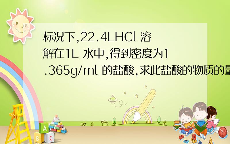 标况下,22.4LHCl 溶解在1L 水中,得到密度为1.365g/ml 的盐酸,求此盐酸的物质的量
