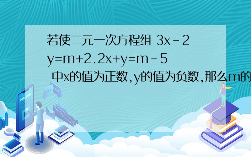 若使二元一次方程组 3x-2y=m+2.2x+y=m-5 中x的值为正数,y的值为负数,那么m的取值范围是神马?若使二元一次方程组 3x-2y=m+2.2x+y=m-5中x的值为正数,y的值为负数,那么m的取值范围是神马?