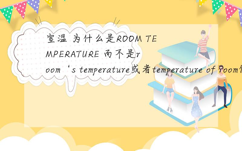 室温 为什么是ROOM TEMPERATURE 而不是room‘s temperature或者temperature of room但我做语法选择题这三个都在选项中，答案是第一个