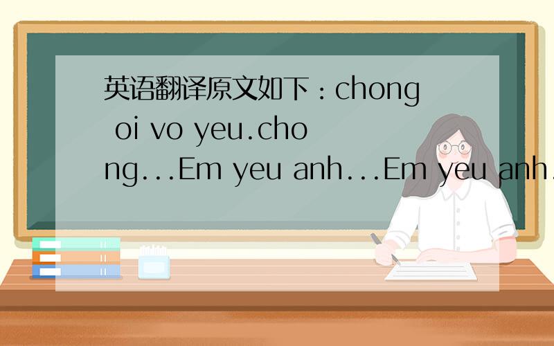 英语翻译原文如下：chong oi vo yeu.chong...Em yeu anh...Em yeu anh...giu gin suc khon...Em yeu anh...A thu xeng ni to to我只能看懂 Em yeu anh 是女孩对男孩说的“我爱你”,再就是这个女孩的名字“秋”.