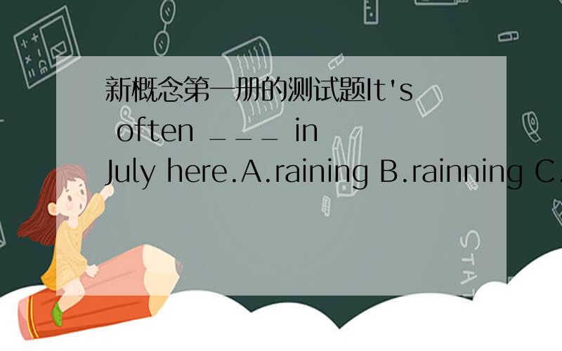 新概念第一册的测试题It's often ___ in July here.A.raining B.rainning C.rains D.rained上面的就是题目了,说出答案的同时别忘了说为什么这样.一定要讲确切,我不会吝啬分的.为什么都是选A呢？often 了没有