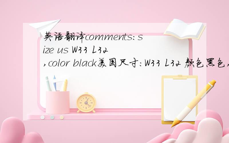 英语翻译comments:size us W33 L32,color black美国尺寸：W33 L32 颜色黑色,W L 代表什么