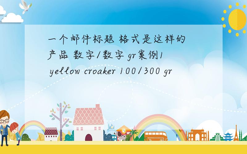 一个邮件标题 格式是这样的 产品 数字/数字 gr案例1 yellow croaker 100/300 gr