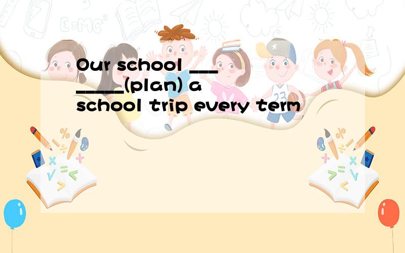 Our school ________(plan) a school trip every term