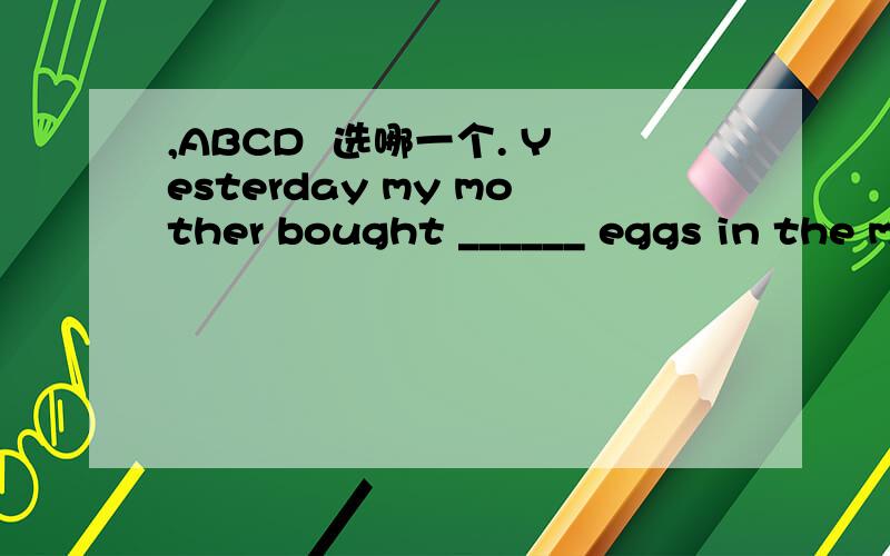 ,ABCD  选哪一个. Yesterday my mother bought ______ eggs in the market. Unforotunately, she broke two and ten were left.    A. a dozoen   B. dozens of   C. dozen   D. several dozens of