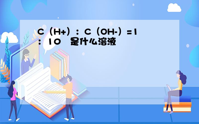 C（H+）：C（OH-）=1：10²是什么溶液