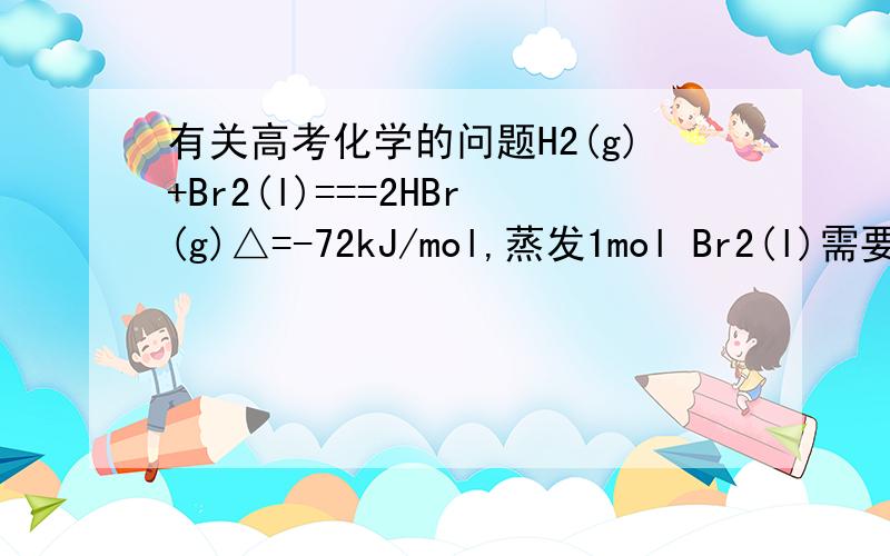 有关高考化学的问题H2(g)+Br2(l)===2HBr(g)△=-72kJ/mol,蒸发1mol Br2(l)需要吸收30KJ能量,所以H2（g）+Br2（g）=2HBr（g）；△H=-102kJ/mol为什么?总是想不明白.