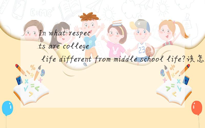In what respects are college life different from middle school life?该怎么回答呢?