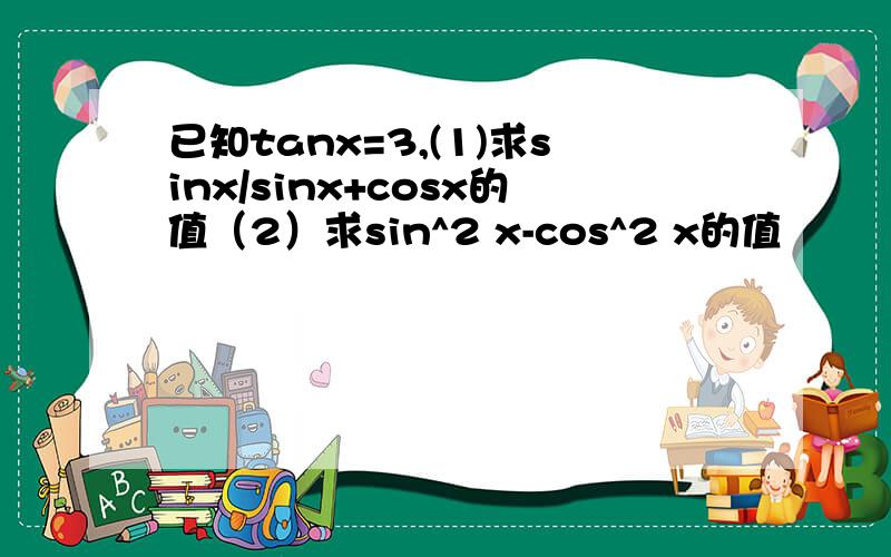已知tanx=3,(1)求sinx/sinx+cosx的值（2）求sin^2 x-cos^2 x的值