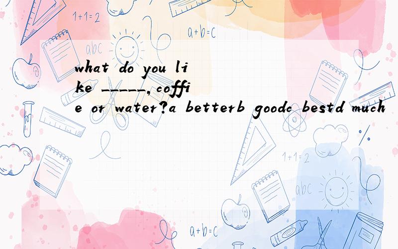 what do you like _____,coffie or water?a betterb goodc bestd much