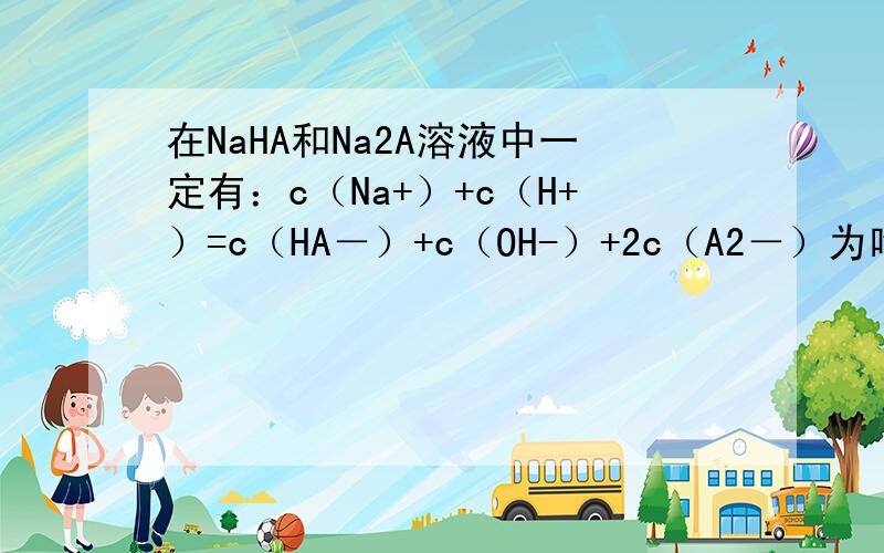 在NaHA和Na2A溶液中一定有：c（Na+）+c（H+）=c（HA－）+c（OH-）+2c（A2－）为啥?为啥NaHA中不是c（Na+）+c（H+）=c（HA－）+c（OH-）+c（A2－）吗?在NaHA和Na2A两种溶液中都一定有：c（Na+）+c（H+）=c（H