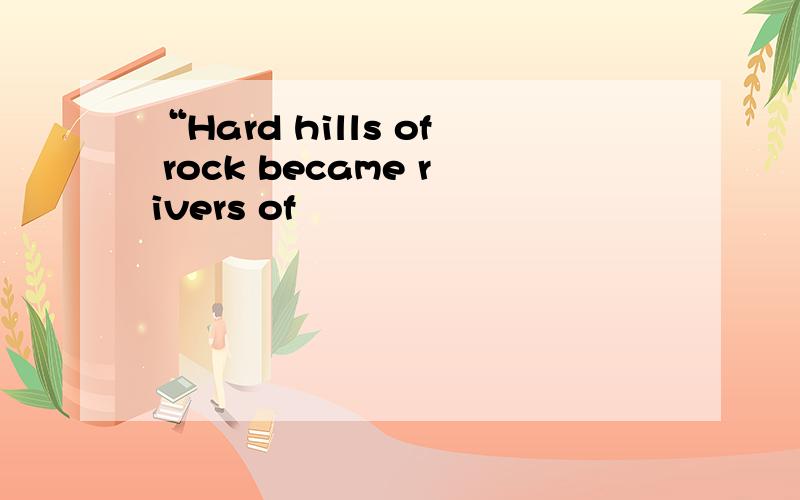 “Hard hills of rock became rivers of